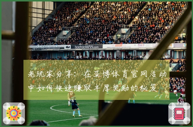 老玩家分享：在亚博体育官网活动中如何快速赚取丰厚奖励的秘笈