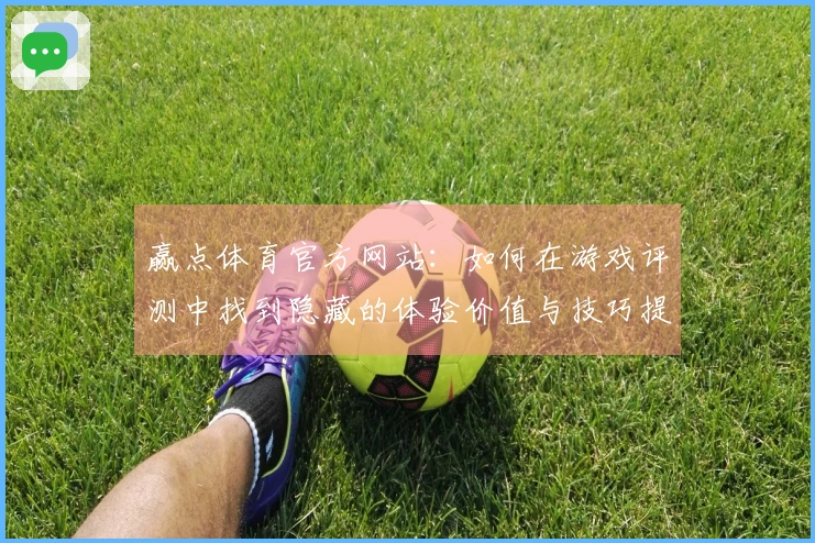 赢点体育官方网站：如何在游戏评测中找到隐藏的体验价值与技巧提示