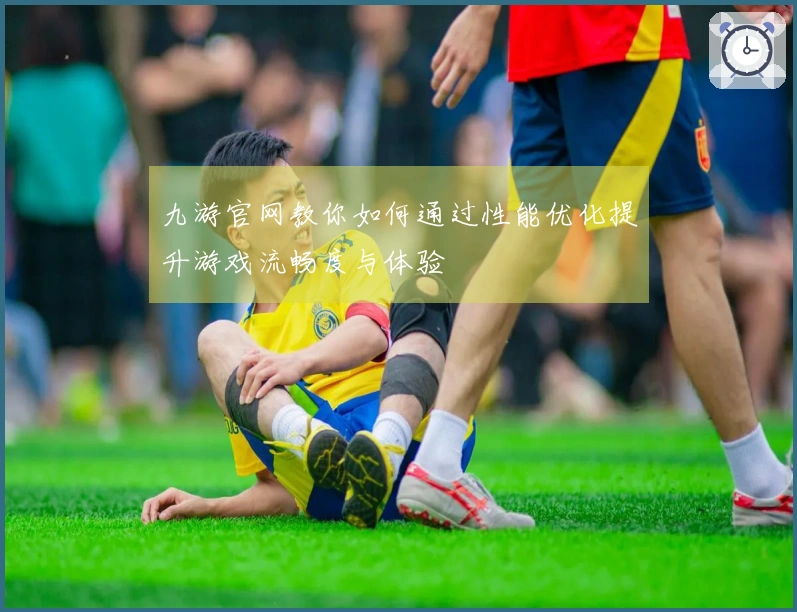 九游官网教你如何通过性能优化提升游戏流畅度与体验