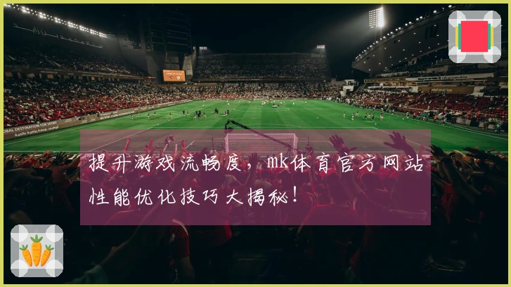 提升游戏流畅度，mk体育官方网站性能优化技巧大揭秘！
