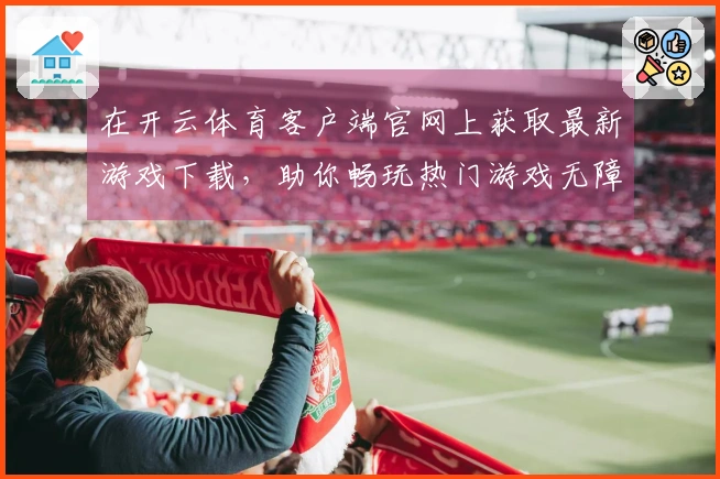 在开云体育客户端官网上获取最新游戏下载，助你畅玩热门游戏无障碍！
