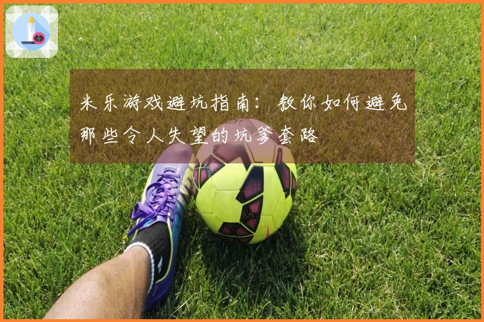 米乐游戏避坑指南：教你如何避免那些令人失望的坑爹套路