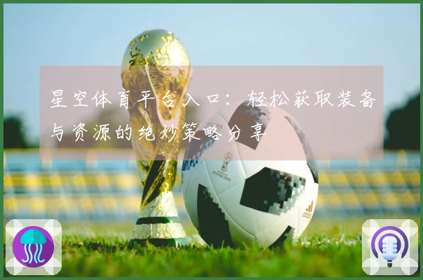 星空体育平台入口：轻松获取装备与资源的绝妙策略分享