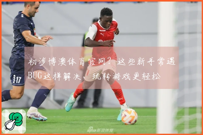初涉博澳体育官网？这些新手常遇BUG这样解决，玩转游戏更轻松