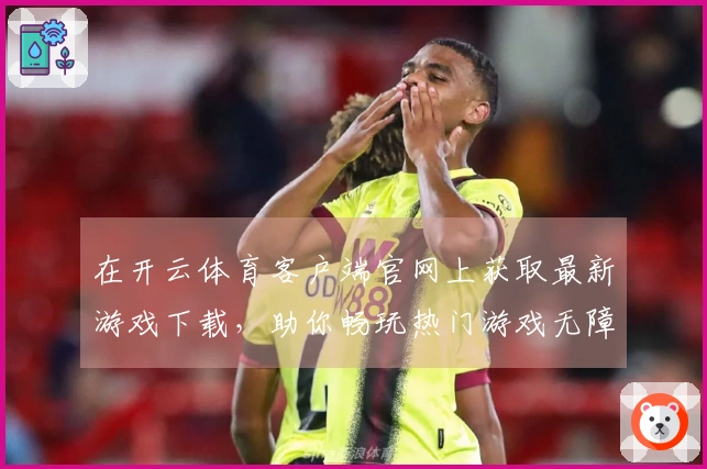 在开云体育客户端官网上获取最新游戏下载，助你畅玩热门游戏无障碍！