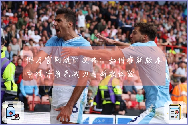 博万官网进阶攻略：如何在新版本中提升角色战力与游戏体验