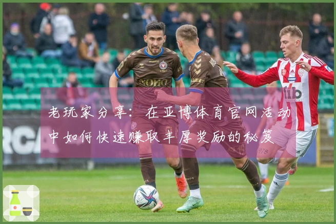 老玩家分享：在亚博体育官网活动中如何快速赚取丰厚奖励的秘笈