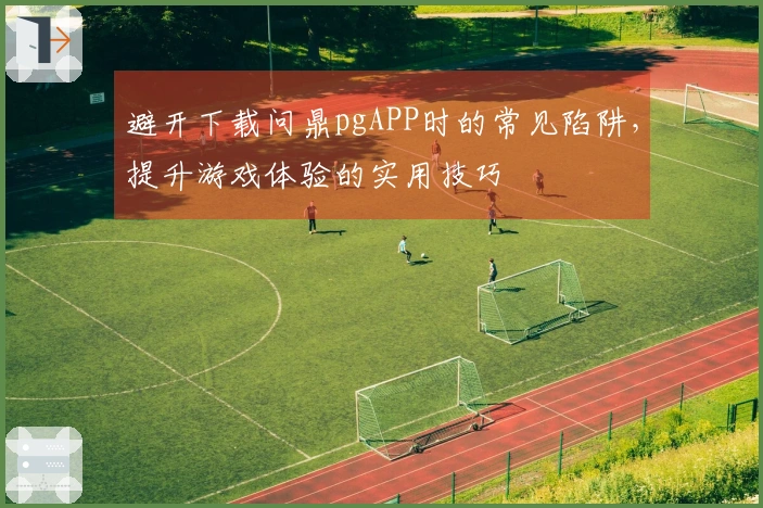 避开下载问鼎pgAPP时的常见陷阱，提升游戏体验的实用技巧