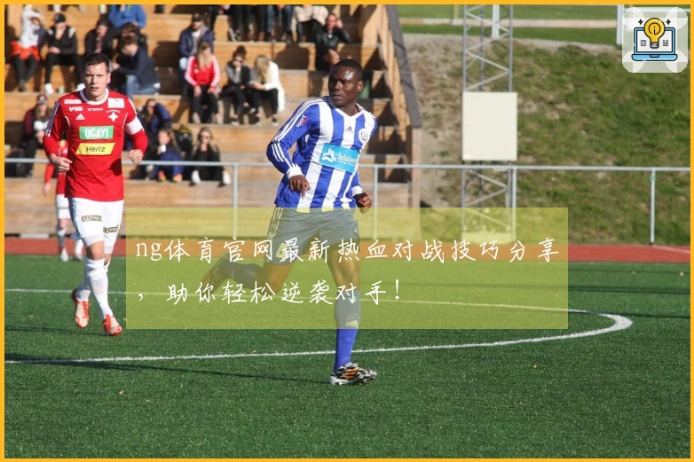 ng体育官网最新热血对战技巧分享，助你轻松逆袭对手！