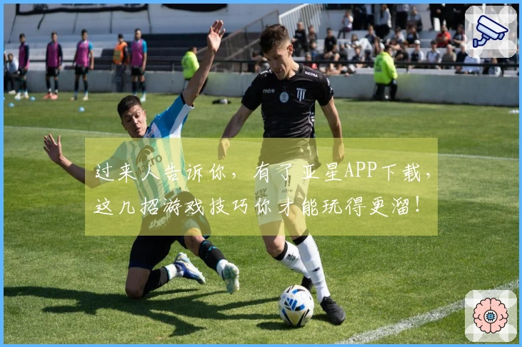 过来人告诉你，有了亚星APP下载，这几招游戏技巧你才能玩得更溜！