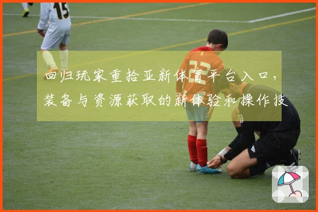 回归玩家重拾亚新体育平台入口，装备与资源获取的新体验和操作技巧分享