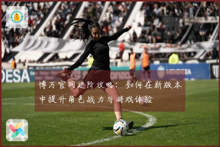 博万官网进阶攻略：如何在新版本中提升角色战力与游戏体验