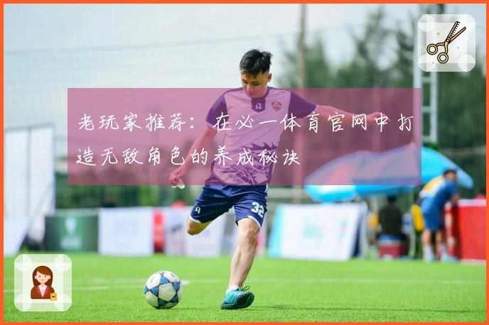 老玩家推荐：在必一体育官网中打造无敌角色的养成秘诀