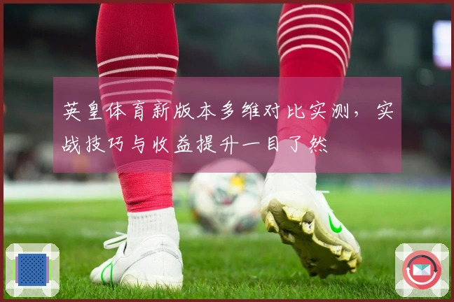 英皇体育新版本多维对比实测，实战技巧与收益提升一目了然