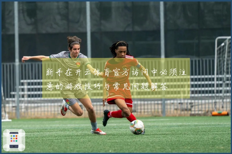 新手在开云体育官方访问中必须注意的游戏技巧与常见问题解答