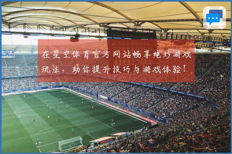 在星空体育官方网站畅享绝妙游戏玩法，助你提升技巧与游戏体验！