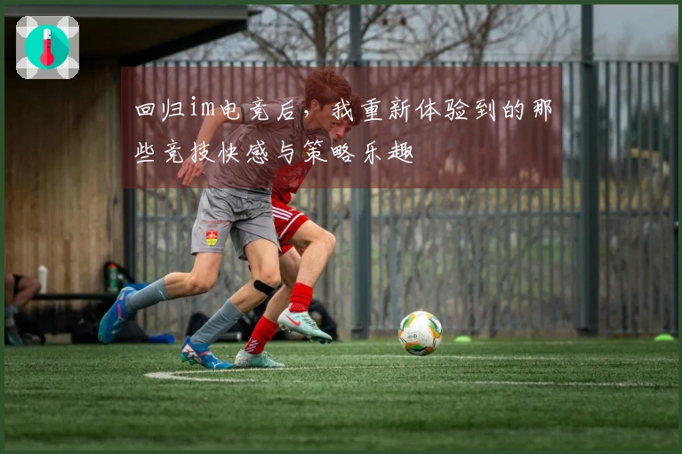 回归im电竞后，我重新体验到的那些竞技快感与策略乐趣
