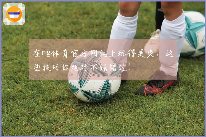 在ng体育官方网站上玩得更爽，这些技巧你绝对不能错过！