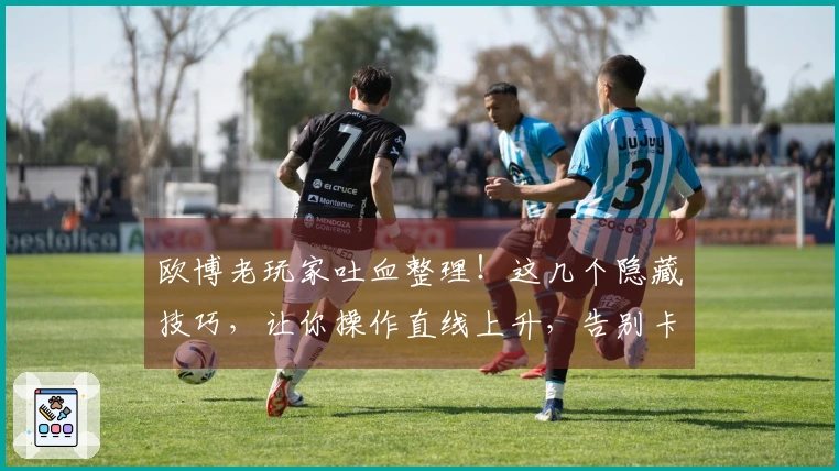 欧博老玩家吐血整理！这几个隐藏技巧，让你操作直线上升，告别卡顿困扰！