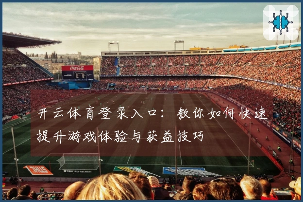 开云体育登录入口：教你如何快速提升游戏体验与获益技巧