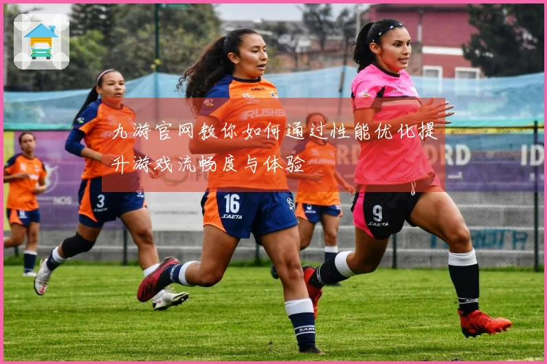 九游官网教你如何通过性能优化提升游戏流畅度与体验