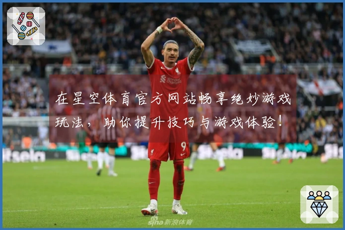 在星空体育官方网站畅享绝妙游戏玩法，助你提升技巧与游戏体验！