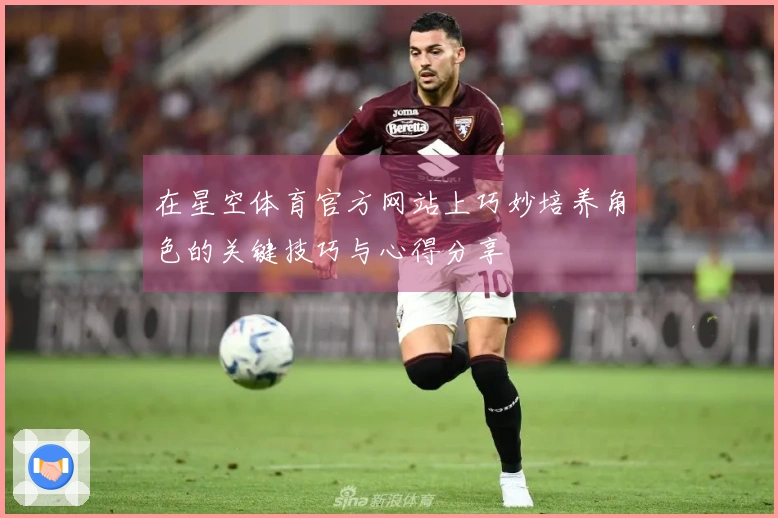 在星空体育官方网站上巧妙培养角色的关键技巧与心得分享