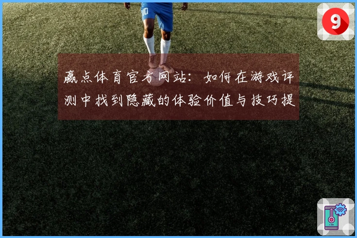 赢点体育官方网站：如何在游戏评测中找到隐藏的体验价值与技巧提示
